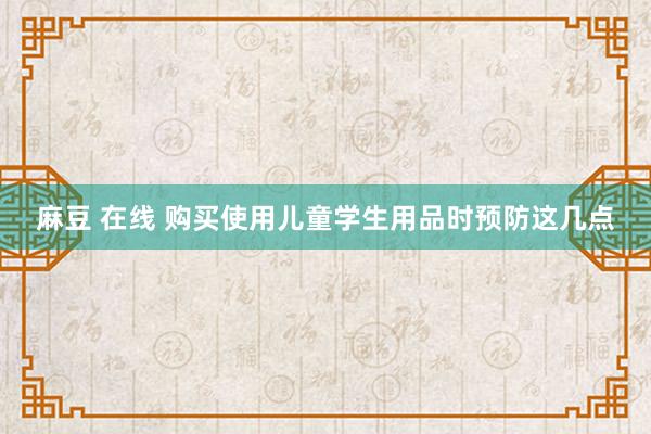 麻豆 在线 购买使用儿童学生用品时预防这几点