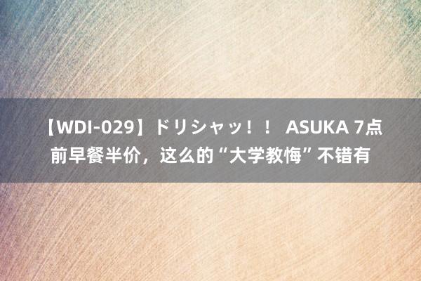 【WDI-029】ドリシャッ！！ ASUKA 7点前早餐半价，这么的“大学教悔”不错有