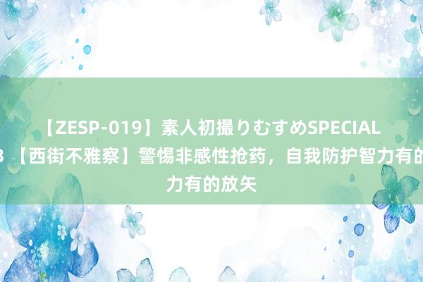 【ZESP-019】素人初撮りむすめSPECIAL Vol.3 【西街不雅察】警惕非感性抢药，自我防护智力有的放矢