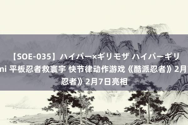 【SOE-035】ハイパー×ギリモザ ハイパーギリモザ Ami 平板忍者救寰宇 快节律动作游戏《酷派忍者》2月7日亮相