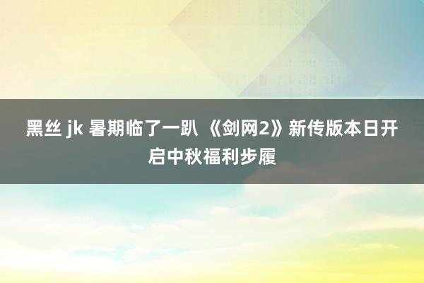 黑丝 jk 暑期临了一趴 《剑网2》新传版本日开启中秋福利步履