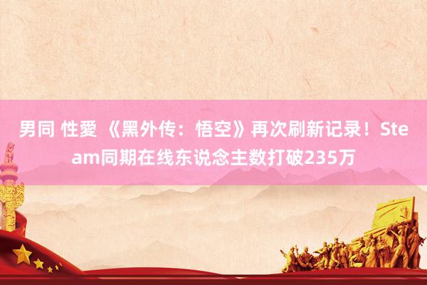 男同 性愛 《黑外传：悟空》再次刷新记录！Steam同期在线东说念主数打破235万