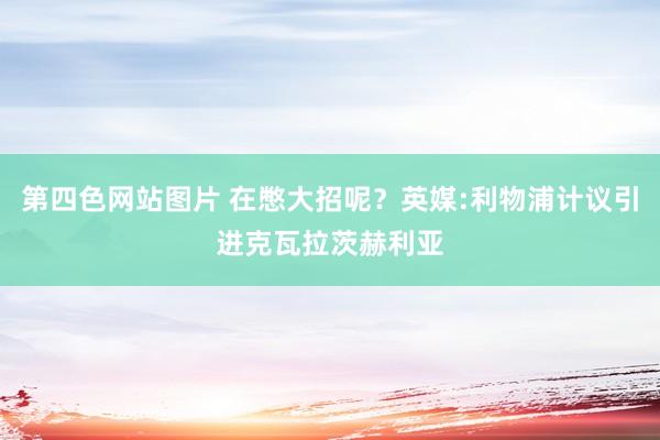 第四色网站图片 在憋大招呢？英媒:利物浦计议引进克瓦拉茨赫利亚