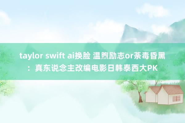 taylor swift ai换脸 温煦励志or荼毒昏黑：真东说念主改编电影日韩泰西大PK