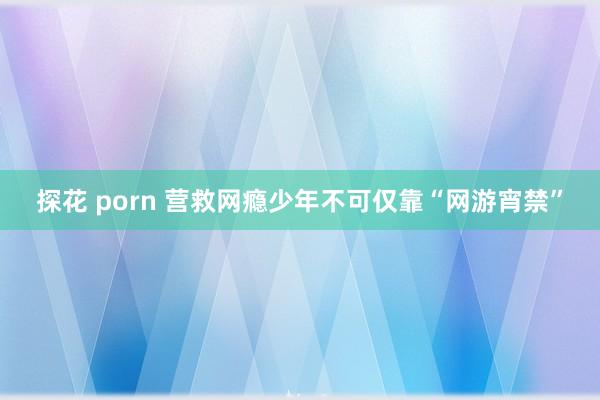 探花 porn 营救网瘾少年不可仅靠“网游宵禁”