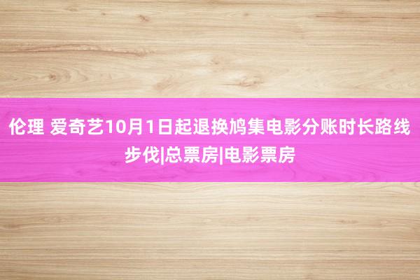 伦理 爱奇艺10月1日起退换鸠集电影分账时长路线步伐|总票房|电影票房