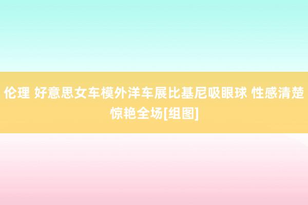 伦理 好意思女车模外洋车展比基尼吸眼球 性感清楚惊艳全场[组图]