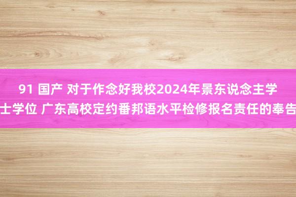 91 国产 对于作念好我校2024年景东说念主学士学位 广东高校定约番邦语水平检修报名责任的奉告